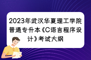 2023年武漢華夏理工學(xué)院普通專升本《C語(yǔ)言程序設(shè)計(jì)》考試大綱