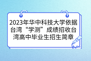 2023年華中科技大學(xué)依據(jù)臺灣“學(xué)測”成績招收臺灣高中畢業(yè)生