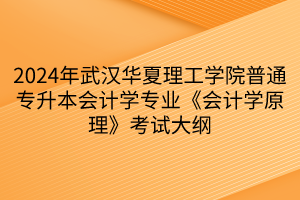 2024年武漢華夏理工學院普通專升本會計學專業(yè)《會計學原理》考試大綱