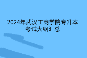 2024年武漢工商學(xué)院專升本考試大綱匯總