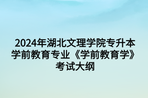 2024年湖北文理學(xué)院專升本學(xué)前教育專業(yè)《學(xué)前教育學(xué)》考試大綱