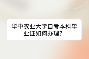 華中農(nóng)業(yè)大學自考本科畢業(yè)證如何辦理？