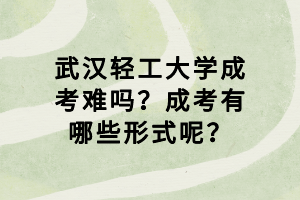 武漢輕工大學(xué)成考難嗎？成考有哪些形式呢？