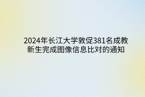 2024年長江大學(xué)成教敦促381名新生完成圖像信息比對(duì)的通知