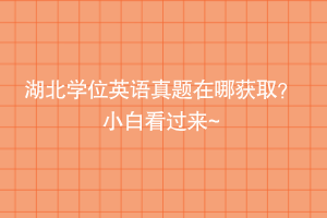 湖北學(xué)位英語真題在哪獲取？小白看過來~