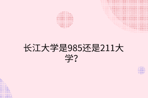 長江大學(xué)是985還是211大學(xué)？