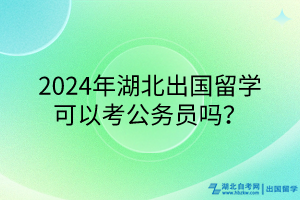 2024年湖北出國留學(xué)可以考公務(wù)員嗎？