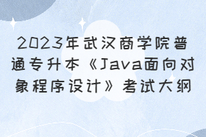 ?2023年武漢商學(xué)院普通專升本《Java面向?qū)ο蟪绦蛟O(shè)計》考試大綱