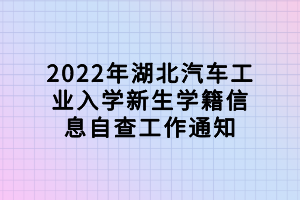 2022年湖北汽車(chē)工業(yè)入學(xué)新生學(xué)籍信息自查工作通知