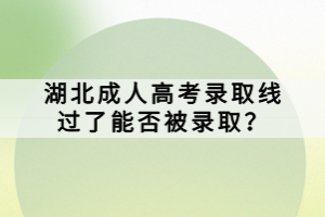 湖北成人高考錄取線過了能否被錄取？