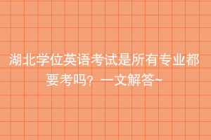 湖北學(xué)位英語考試是所有專業(yè)都要考嗎？一文解答~