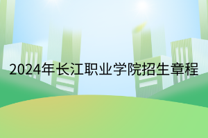 2024年長(zhǎng)江職業(yè)學(xué)院招生章程