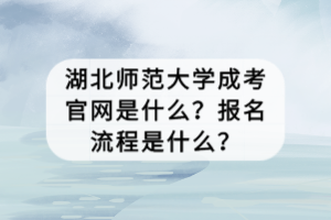 湖北師范大學成考官網(wǎng)是什么？報名流程是什么？