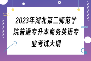 2023年湖北第二師范學院普通專升本商務英語專業(yè)考試大綱