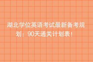 湖北學(xué)位英語考試最新備考規(guī)劃：90天通關(guān)計(jì)劃表！