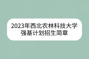 2023年西北農(nóng)林科技大學(xué)強(qiáng)基計(jì)劃招生簡(jiǎn)章