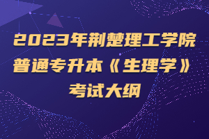 2023年荊楚理工學院普通專升本《生理學》考試大綱