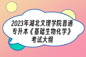 2023年湖北文理學(xué)院普通專升本《基礎(chǔ)生物化學(xué)》考試大綱