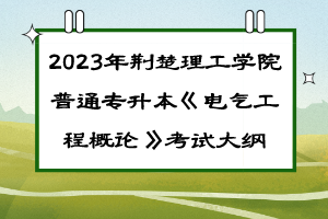 ?2023年荊楚理工學(xué)院普通專升本《電氣工程概論》考試大綱