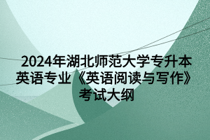 2024年湖北師范大學(xué)專(zhuān)升本英語(yǔ)專(zhuān)業(yè)《英語(yǔ)閱讀與寫(xiě)作》考試大綱