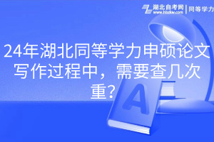 24年湖北同等學(xué)力申碩論文寫(xiě)作過(guò)程中，需要查幾次重？