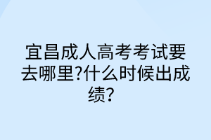 宜昌成人高考考試要去哪里?什么時候出成績？