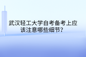 武漢輕工大學(xué)自考備考上應(yīng)該注意哪些細節(jié)？