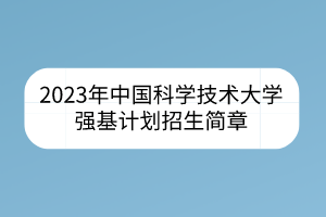 2023年中國(guó)科學(xué)技術(shù)大學(xué)強(qiáng)基計(jì)劃招生簡(jiǎn)章