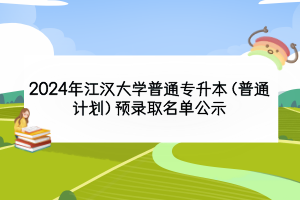 2024年江漢大學(xué)普通專升本（普通計劃）預(yù)錄取名單公示