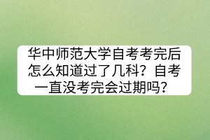 華中師范大學(xué)自考考完后怎么知道過了幾科？自考一直沒考完會過期嗎？