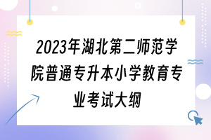 2023年湖北第二師范學院普通專升本小學教育專業(yè)考試大綱