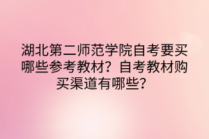 湖北第二師范學(xué)院自考要買(mǎi)哪些參考教材？自考教材購(gòu)買(mǎi)渠道有哪些？