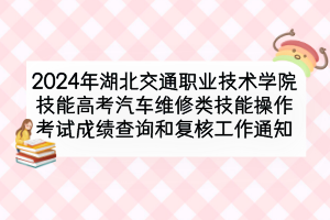 2024年湖北交通職業(yè)技術(shù)學院技能高考汽車維修類技能操作考試成績查詢和復(fù)核工作通知