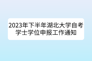 2023年下半年湖北大學(xué)自考學(xué)士學(xué)位申報(bào)工作通知