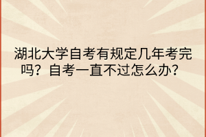 湖北大學自考有規(guī)定幾年考完嗎？自考一直不過怎么辦？