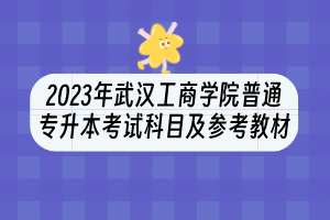 2023年武漢工商學院普通專升本考試科目及參考教材