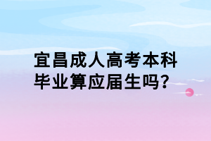 宜昌成人高考本科畢業(yè)算應(yīng)屆生嗎？