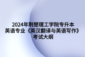 2024年荊楚理工學(xué)院專升本英語專業(yè)《英漢翻譯與英語寫作》考試大綱