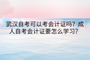 武漢自考可以考會(huì)計(jì)證嗎？成人自考會(huì)計(jì)證要怎么學(xué)習(xí)？