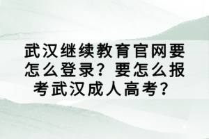 武漢繼續(xù)教育官網(wǎng)要怎么登錄？要怎么報考武漢成人高考？