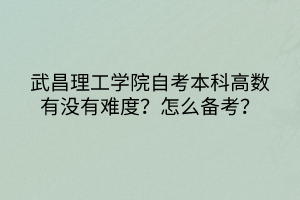 武昌理工學(xué)院自考本科高數(shù)有沒有難度？怎么備考？