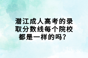 潛江成人高考的錄取分數(shù)線每個院校都是一樣的嗎？