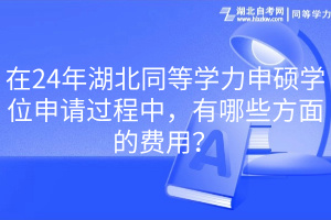 24年湖北同等學(xué)力申碩學(xué)位申請(qǐng)過(guò)程中，有哪些方面的費(fèi)用？