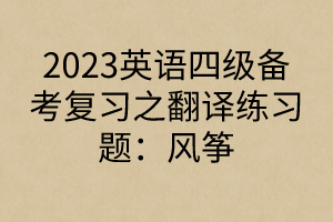 2023英語四級備考復(fù)習(xí)之翻譯練習(xí)題：風(fēng)箏