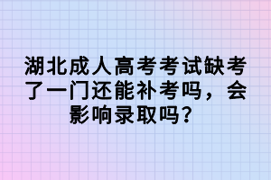 湖北成人高考考試缺考了一門還能補(bǔ)考嗎，會影響錄取嗎？