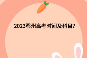 2023鄂州高考時(shí)間及科目？