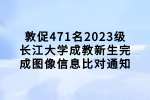 敦促471名2023級長江大學(xué)成教新生完成圖像信息比對通知