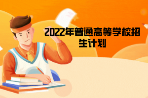 2022年普通高等學(xué)校招生計(jì)劃