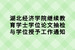 湖北經(jīng)濟學(xué)院繼續(xù)教育學(xué)士學(xué)位論文抽檢與學(xué)位授予工作通知