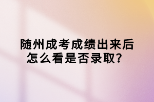 隨州成考成績出來后怎么看是否錄??？